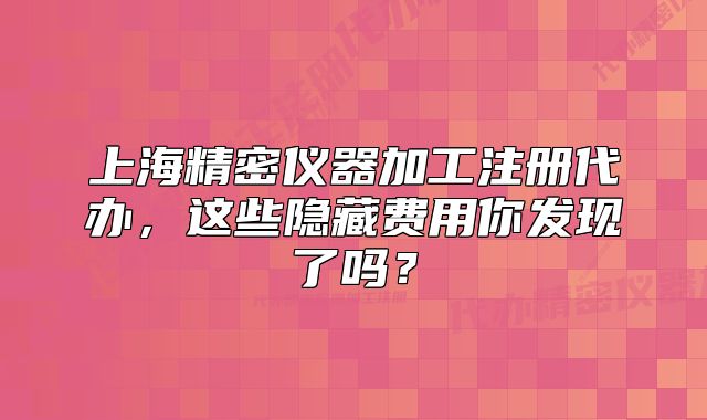上海精密儀器加工注冊(cè)代辦，這些隱藏費(fèi)用你發(fā)現(xiàn)了嗎？