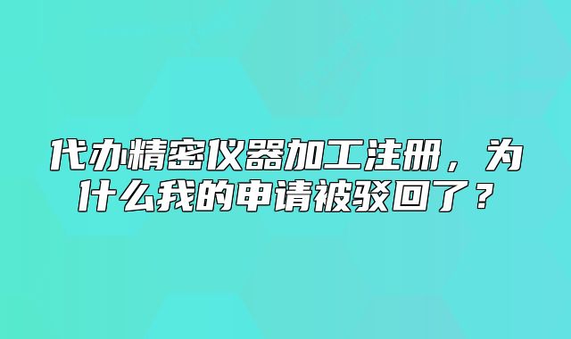 代辦精密儀器加工注冊(cè)，為什么我的申請(qǐng)被駁回了？