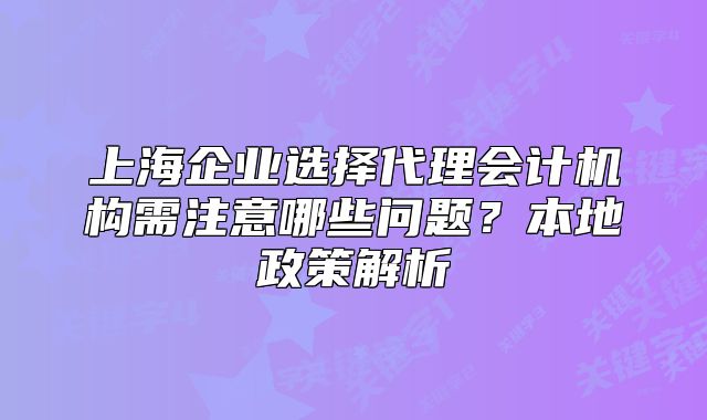 上海企業(yè)選擇代理會計機構需注意哪些問題？本地政策解析