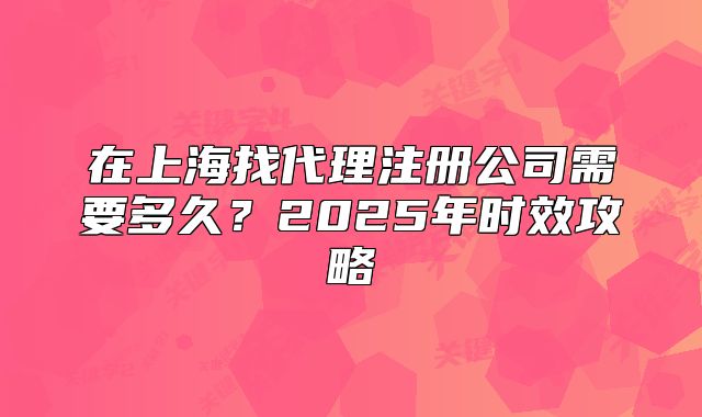 在上海找代理注冊公司需要多久？2025年時(shí)效攻略
