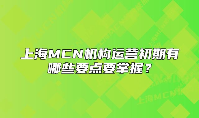 上海MCN機構運營初期有哪些要點要掌握？