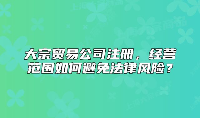 大宗貿易公司注冊，經營范圍如何避免法律風險？