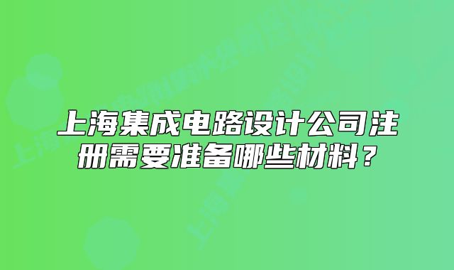 上海集成電路設(shè)計(jì)公司注冊需要準(zhǔn)備哪些材料？