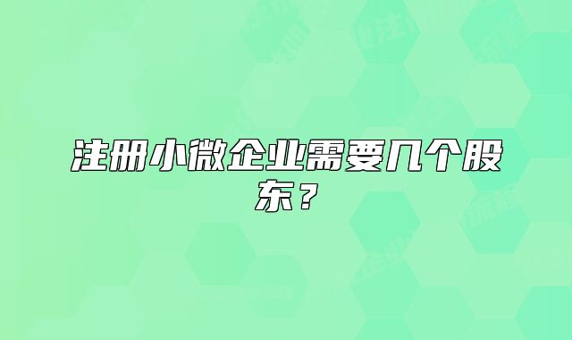 注冊小微企業(yè)需要幾個股東？