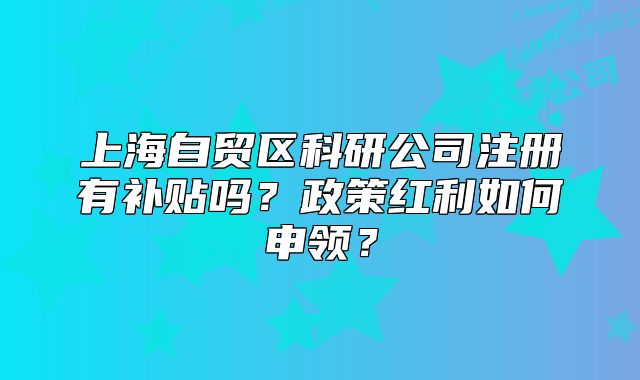 上海自貿(mào)區(qū)科研公司注冊(cè)有補(bǔ)貼嗎？政策紅利如何申領(lǐng)？