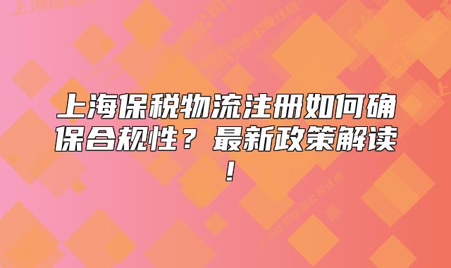 上海保稅物流注冊(cè)如何確保合規(guī)性？最新政策解讀！