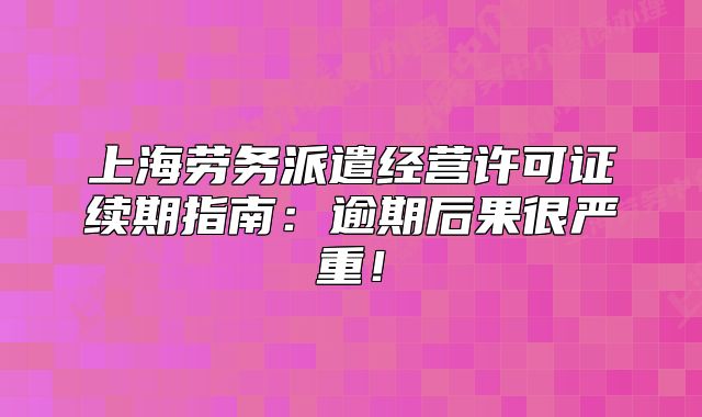 上海勞務(wù)派遣經(jīng)營(yíng)許可證續(xù)期指南：逾期后果很嚴(yán)重！