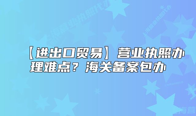 【進出口貿易】營業(yè)執(zhí)照辦理難點？海關備案包辦