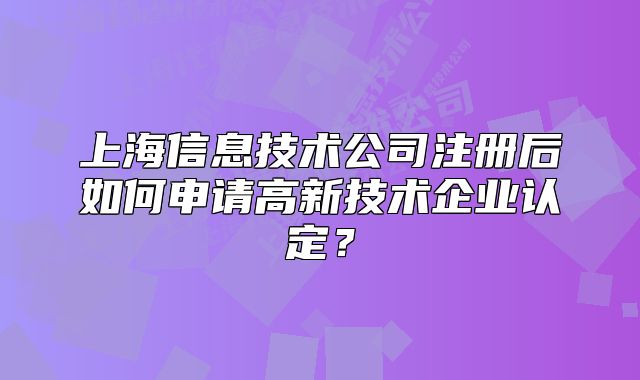 上海信息技術(shù)公司注冊(cè)后如何申請(qǐng)高新技術(shù)企業(yè)認(rèn)定？