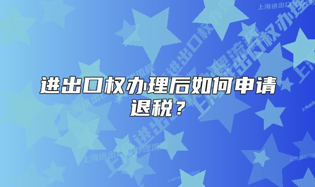 進出口權辦理后如何申請退稅？