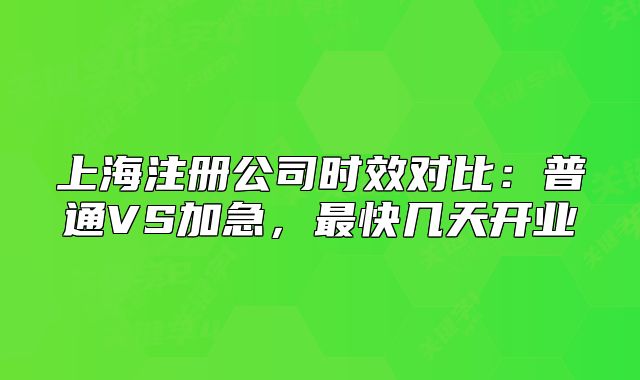 上海注冊公司時效對比：普通VS加急，最快幾天開業(yè)