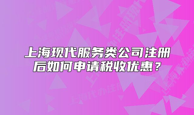 上海現(xiàn)代服務(wù)類公司注冊后如何申請稅收優(yōu)惠？