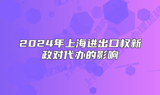 2024年上海進出口權(quán)新政對代辦的影響