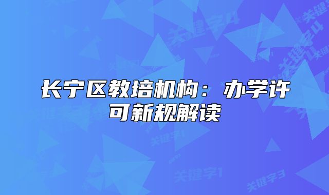 長(zhǎng)寧區(qū)教培機(jī)構(gòu)：辦學(xué)許可新規(guī)解讀