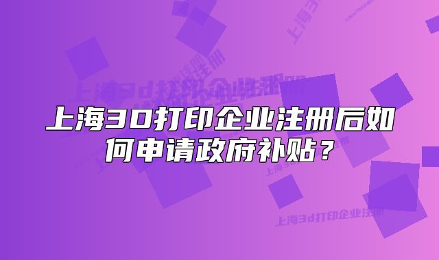 上海3D打印企業(yè)注冊后如何申請政府補(bǔ)貼？