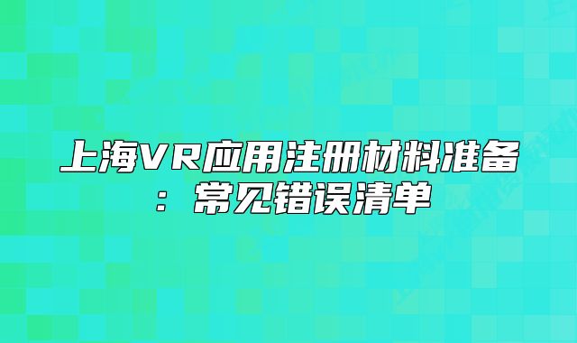 上海VR應(yīng)用注冊(cè)材料準(zhǔn)備：常見錯(cuò)誤清單