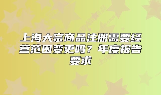 上海大宗商品注冊需要經(jīng)營范圍變更嗎？年度報告要求