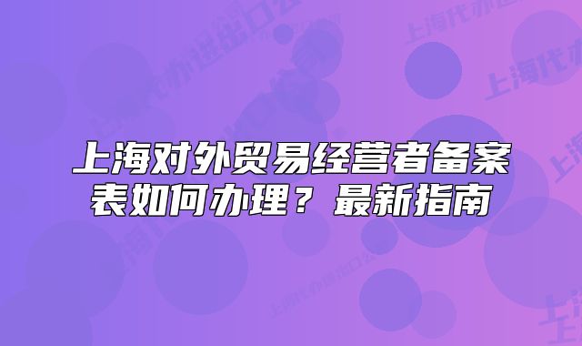 上海對(duì)外貿(mào)易經(jīng)營(yíng)者備案表如何辦理？最新指南