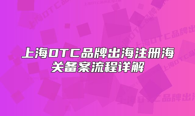 上海DTC品牌出海注冊(cè)海關(guān)備案流程詳解