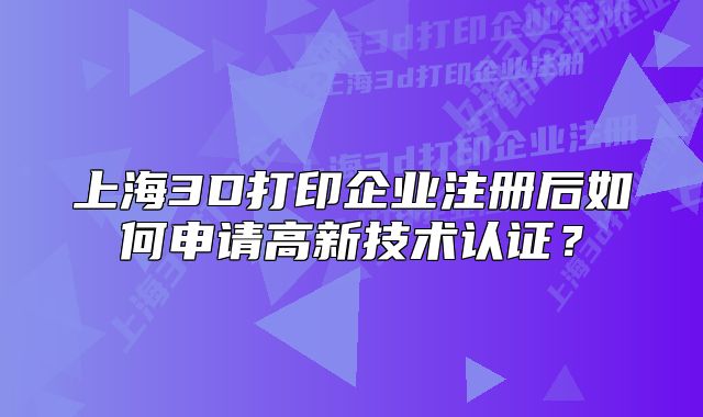 上海3D打印企業(yè)注冊(cè)后如何申請(qǐng)高新技術(shù)認(rèn)證？