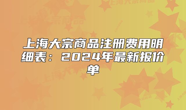 上海大宗商品注冊費用明細表：2024年最新報價單