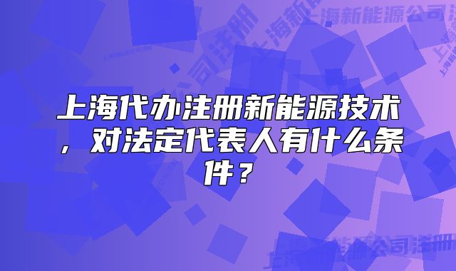 上海代辦注冊(cè)新能源技術(shù)，對(duì)法定代表人有什么條件？