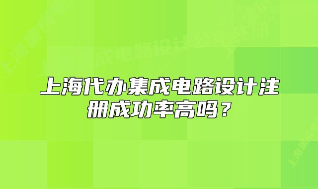 上海代辦集成電路設(shè)計注冊成功率高嗎？