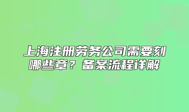 上海注冊勞務(wù)公司需要刻哪些章？備案流程詳解