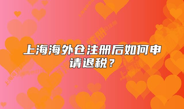 上海海外倉(cāng)注冊(cè)后如何申請(qǐng)退稅？