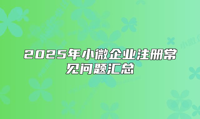 2025年小微企業(yè)注冊常見問題匯總
