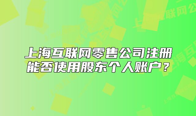 上?；ヂ?lián)網(wǎng)零售公司注冊(cè)能否使用股東個(gè)人賬戶？