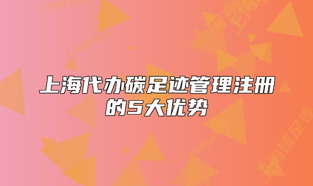 上海代辦碳足跡管理注冊(cè)的5大優(yōu)勢