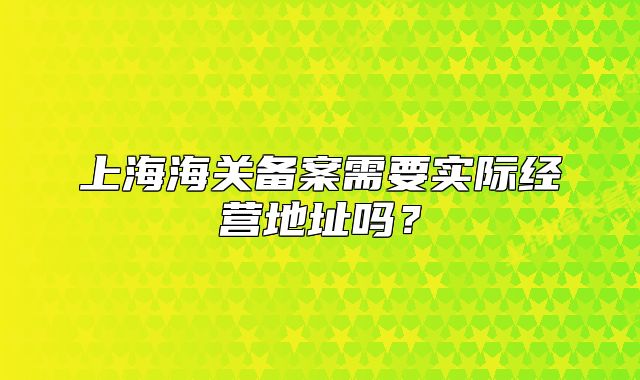 上海海關備案需要實際經(jīng)營地址嗎？