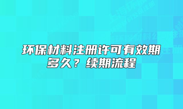 環(huán)保材料注冊許可有效期多久？續(xù)期流程