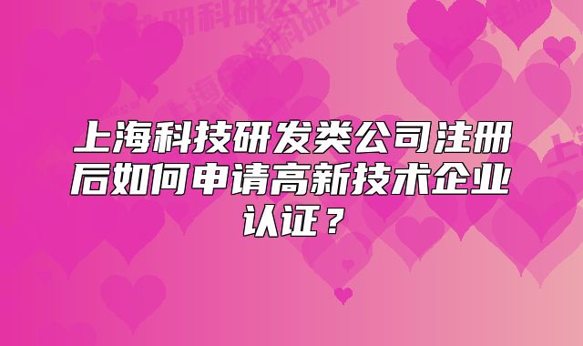 上?？萍佳邪l(fā)類公司注冊后如何申請高新技術(shù)企業(yè)認證？