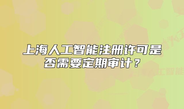 上海人工智能注冊許可是否需要定期審計？