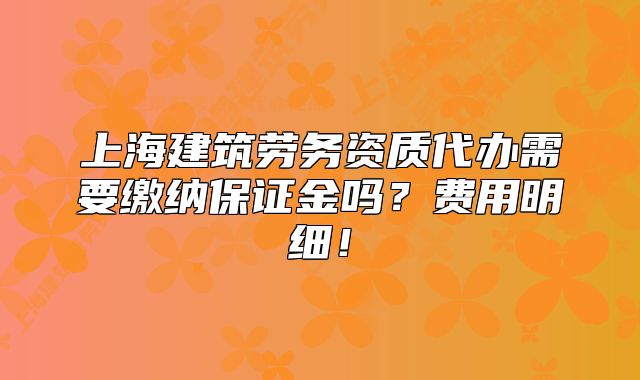 上海建筑勞務(wù)資質(zhì)代辦需要繳納保證金嗎？費用明細(xì)！