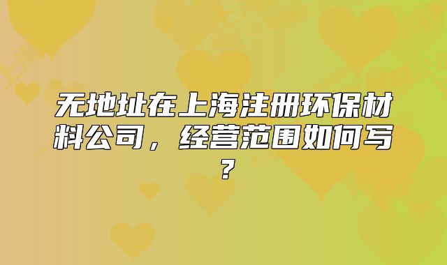 無地址在上海注冊環(huán)保材料公司，經(jīng)營范圍如何寫？