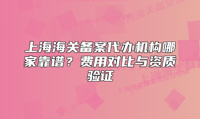 上海海關(guān)備案代辦機(jī)構(gòu)哪家靠譜？費用對比與資質(zhì)驗證