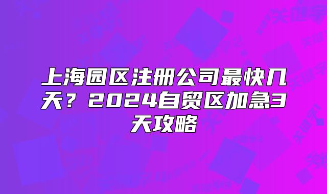 上海園區(qū)注冊公司最快幾天？2024自貿(mào)區(qū)加急3天攻略