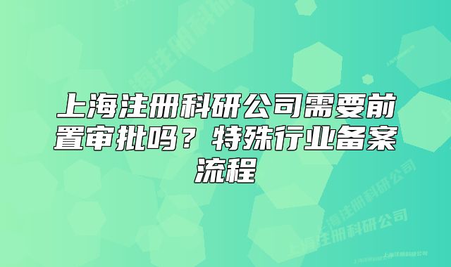 上海注冊(cè)科研公司需要前置審批嗎？特殊行業(yè)備案流程