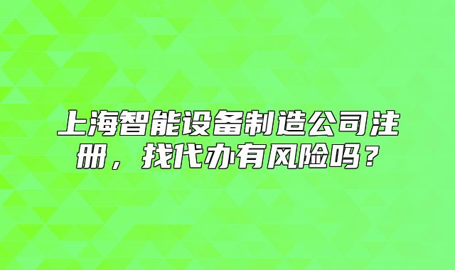 上海智能設(shè)備制造公司注冊，找代辦有風(fēng)險嗎？