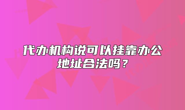 代辦機(jī)構(gòu)說(shuō)可以?huà)炜哭k公地址合法嗎？