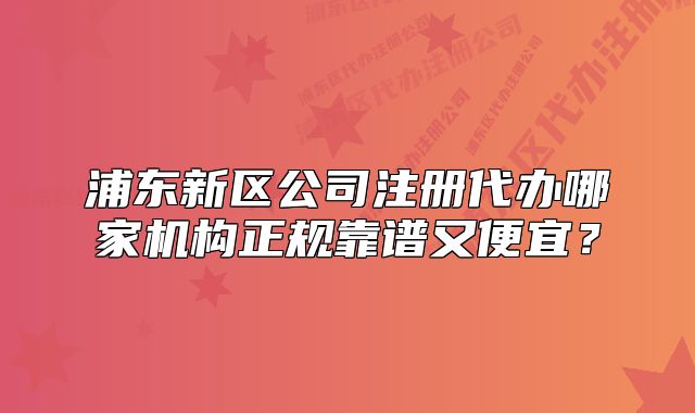 浦東新區(qū)公司注冊代辦哪家機構(gòu)正規(guī)靠譜又便宜？