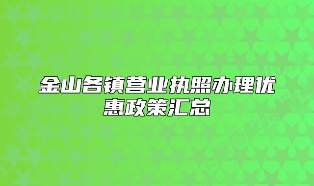 金山各鎮(zhèn)營(yíng)業(yè)執(zhí)照辦理優(yōu)惠政策匯總