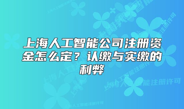 上海人工智能公司注冊(cè)資金怎么定？認(rèn)繳與實(shí)繳的利弊