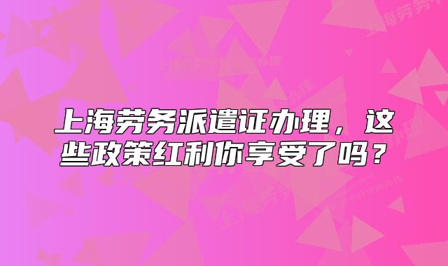 上海勞務(wù)派遣證辦理，這些政策紅利你享受了嗎？