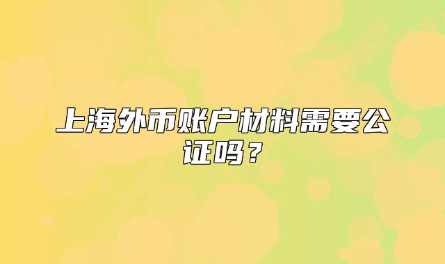 上海外幣賬戶材料需要公證嗎？