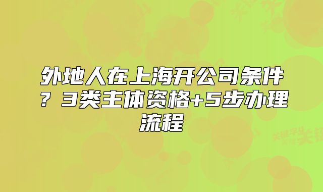外地人在上海開公司條件？3類主體資格+5步辦理流程