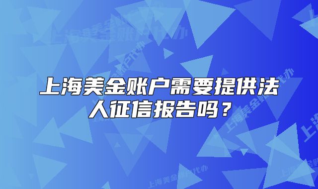 上海美金賬戶需要提供法人征信報告嗎？